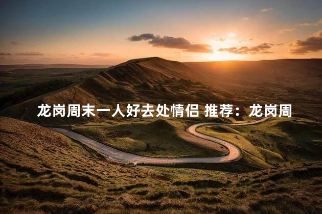 龙岗周末一人好去处情侣 推荐：龙岗周末出游最佳目的地，适合独自一人或情侣